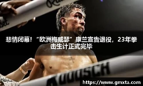 悲情闭幕! “欧洲梅威瑟”康兰宣告退役，23年拳击生计正式完毕