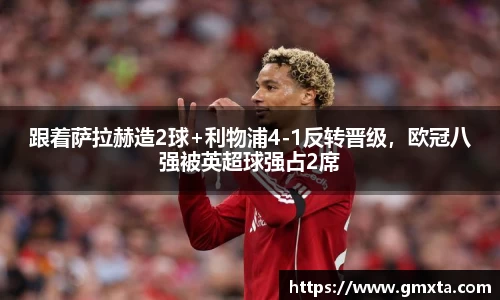跟着萨拉赫造2球+利物浦4-1反转晋级，欧冠八强被英超球强占2席